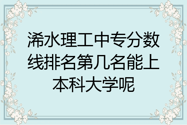 浠水理工中专分数线排名第几名能上本科大学呢