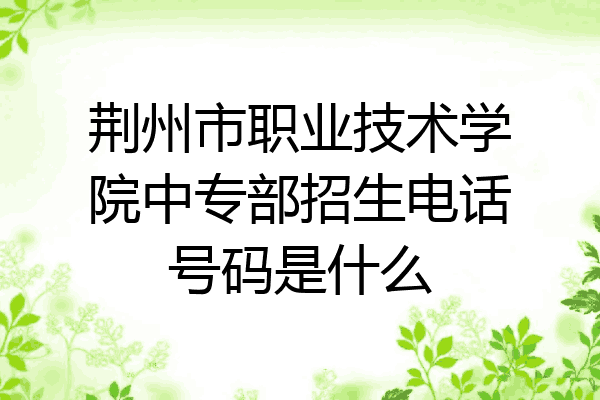 荆州市职业技术学院中专部招生电话号码是什么