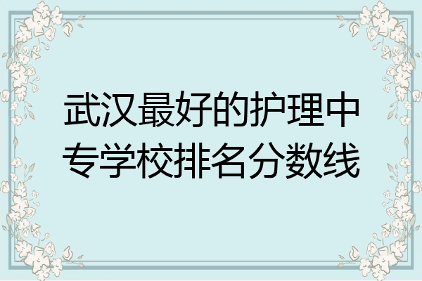 武汉最好的护理中专学校排名分数线