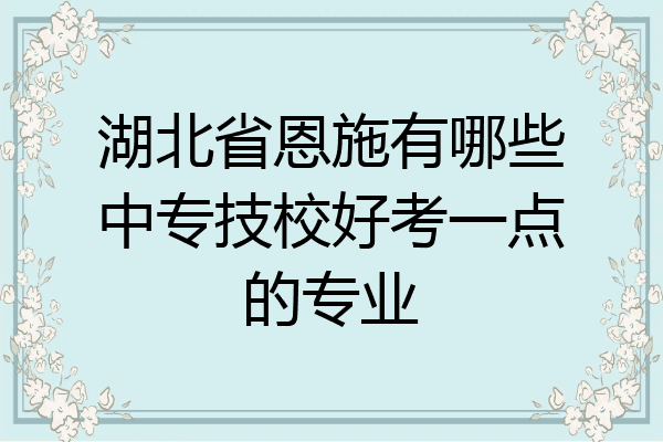 湖北省恩施有哪些中专技校好考一点的专业