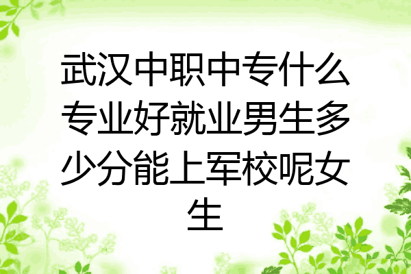 武汉中职中专什么专业好就业男生多少分能上军校呢女生