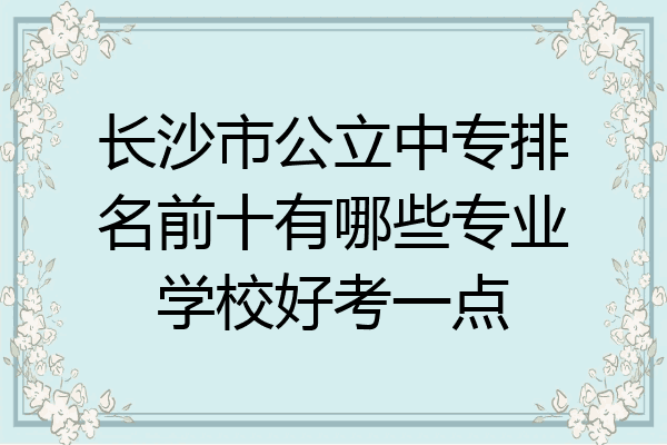 长沙市公立中专排名前十有哪些专业学校好考一点