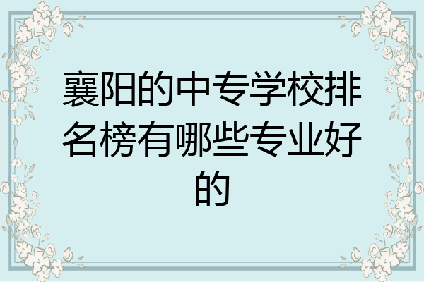 襄阳的中专学校排名榜有哪些专业好的