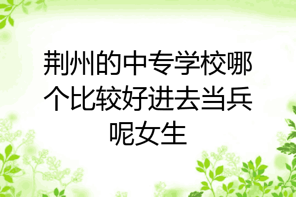 荆州的中专学校哪个比较好进去当兵呢女生