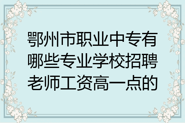 鄂州市职业中专有哪些专业学校招聘老师工资高一点的