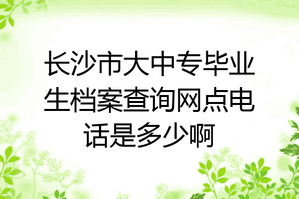 长沙市大中专毕业生档案查询网点电话是多少啊