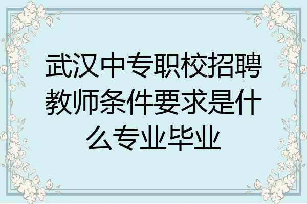 武汉中专职校招聘教师条件要求是什么专业毕业