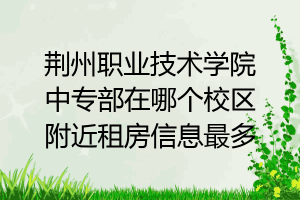 荆州职业技术学院中专部在哪个校区附近租房信息最多