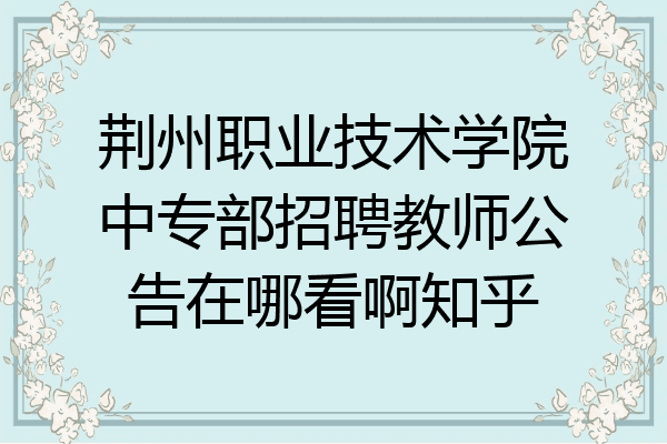 荆州职业技术学院中专部招聘教师公告在哪看啊知乎