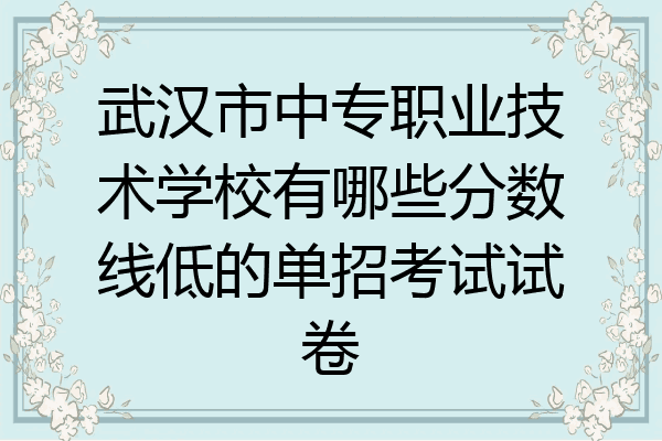 武汉市中专职业技术学校有哪些分数线低的单招考试试卷