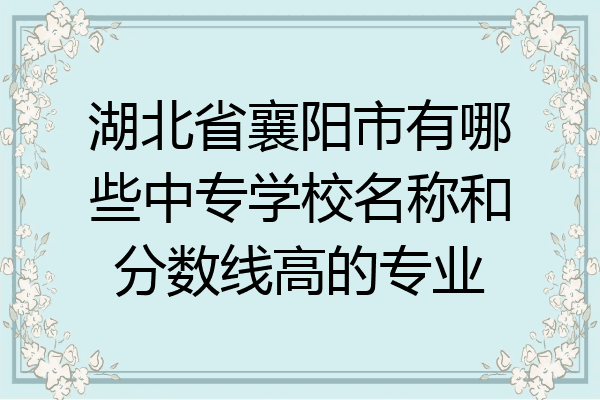 湖北省襄阳市有哪些中专学校名称和分数线高的专业