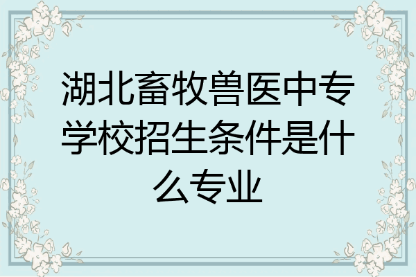 湖北畜牧兽医中专学校招生条件是什么专业