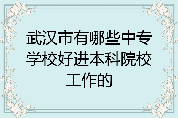 武汉市有哪些中专学校好进本科院校工作的