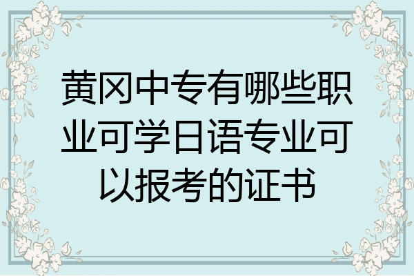 黄冈中专有哪些职业可学日语专业可以报考的证书