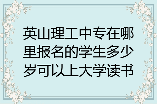 英山理工中专在哪里报名的学生多少岁可以上大学读书