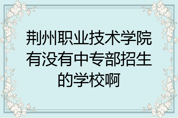 荆州职业技术学院有没有中专部招生的学校啊