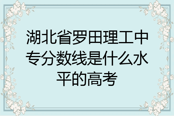 湖北省罗田理工中专分数线是什么水平的高考