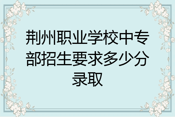 荆州职业学校中专部招生要求多少分录取