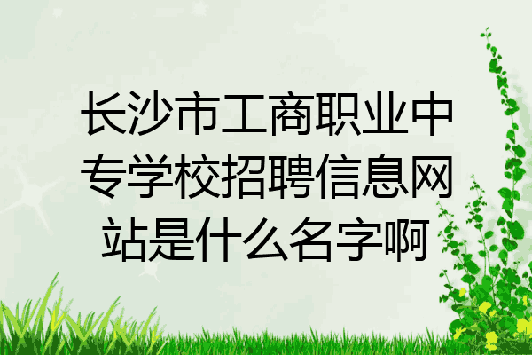 长沙市工商职业中专学校招聘信息网站是什么名字啊