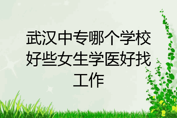 武汉中专哪个学校好些女生学医好找工作