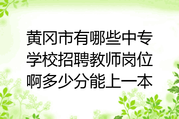 黄冈市有哪些中专学校招聘教师岗位啊多少分能上一本