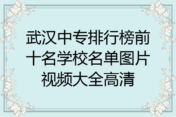 武汉中专排行榜前十名学校名单图片视频大全高清
