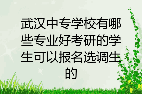 武汉中专学校有哪些专业好考研的学生可以报名选调生的