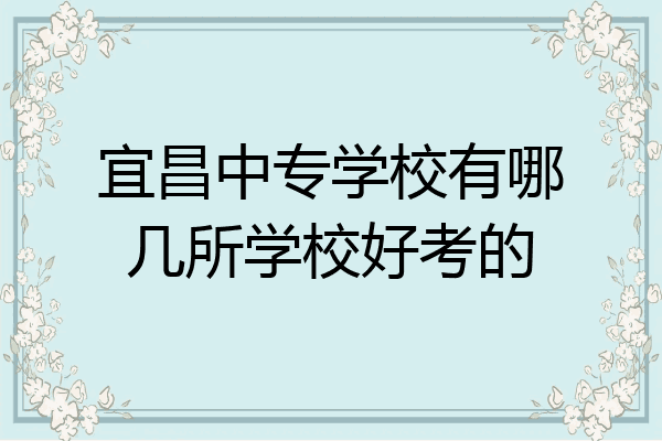 宜昌中专学校有哪几所学校好考的