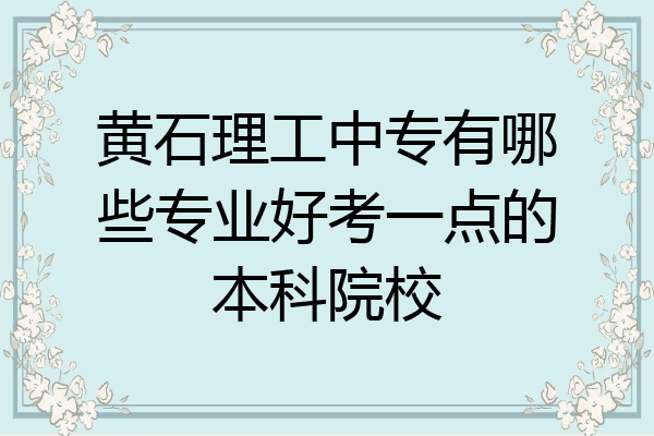黄石理工中专有哪些专业好考一点的本科院校