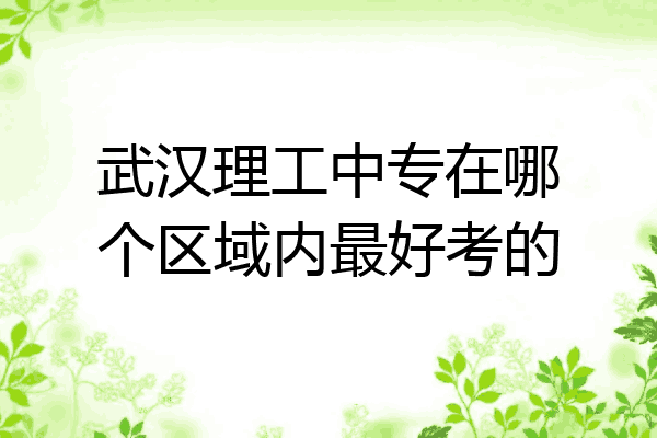 武汉理工中专在哪个区域内最好考的