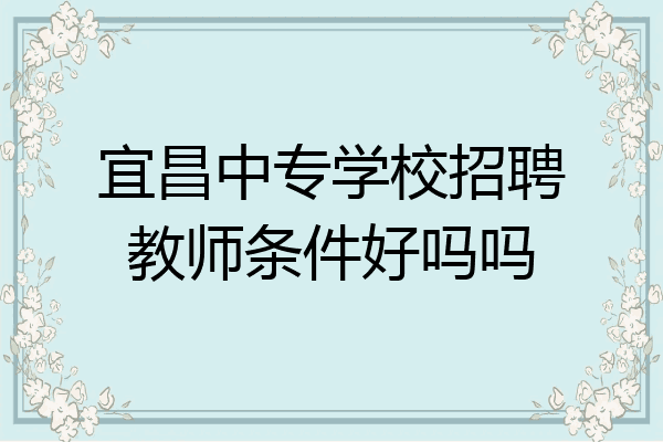 宜昌中专学校招聘教师条件好吗吗