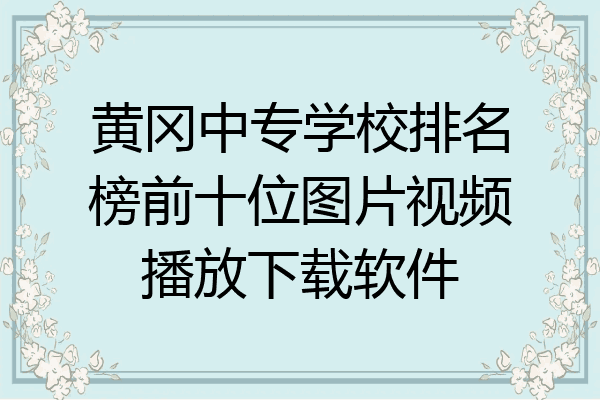 黄冈中专学校排名榜前十位图片视频播放下载软件