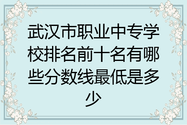 武汉市职业中专学校排名前十名有哪些分数线最低是多少