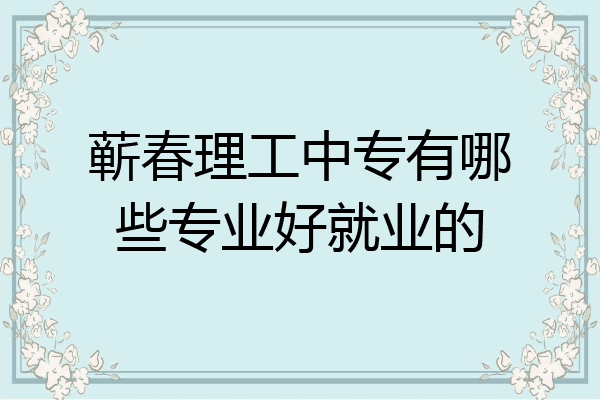 蕲春理工中专有哪些专业好就业的
