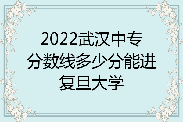 2022武汉中专分数线多少分能进复旦大学