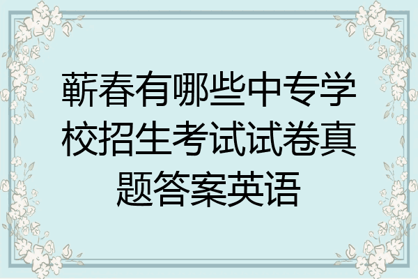 蕲春有哪些中专学校招生考试试卷真题答案英语