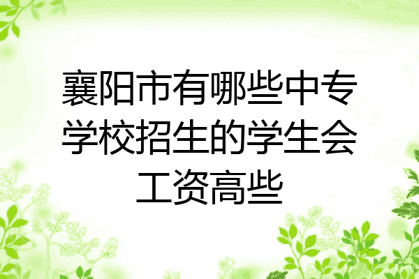 襄阳市有哪些中专学校招生的学生会工资高些