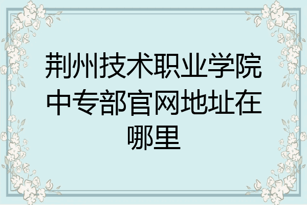 荆州技术职业学院中专部官网地址在哪里