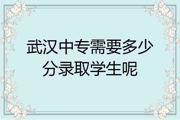 武汉中专需要多少分录取学生呢