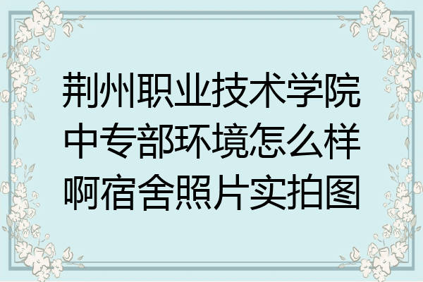 荆州职业技术学院中专部环境怎么样啊宿舍照片实拍图