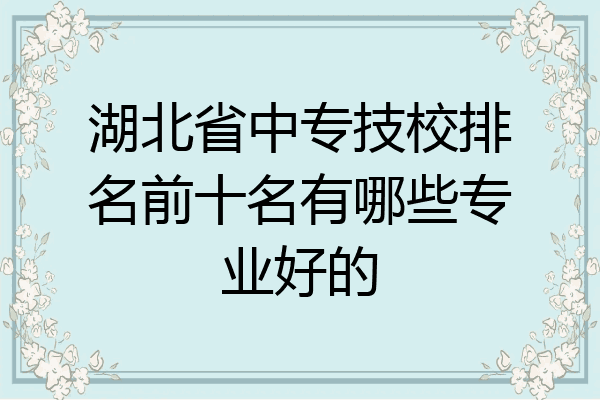 湖北省中专技校排名前十名有哪些专业好的
