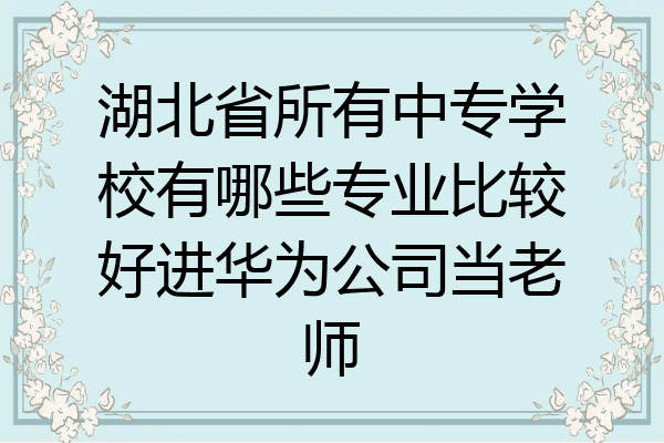 湖北省所有中专学校有哪些专业比较好进华为公司当老师