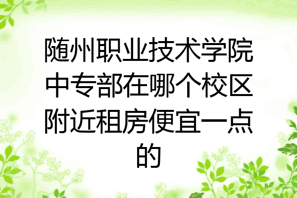 随州职业技术学院中专部在哪个校区附近租房便宜一点的