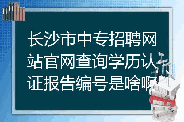长沙市中专招聘网站官网查询学历认证报告编号是啥啊