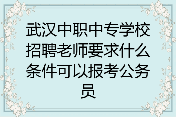 武汉中职中专学校招聘老师要求什么条件可以报考公务员