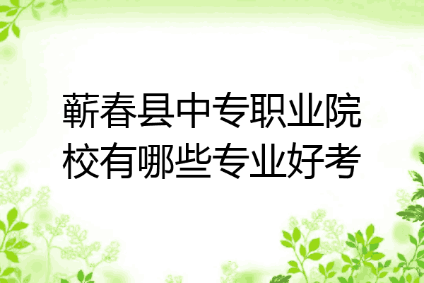 蕲春县中专职业院校有哪些专业好考