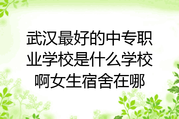 武汉最好的中专职业学校是什么学校啊女生宿舍在哪