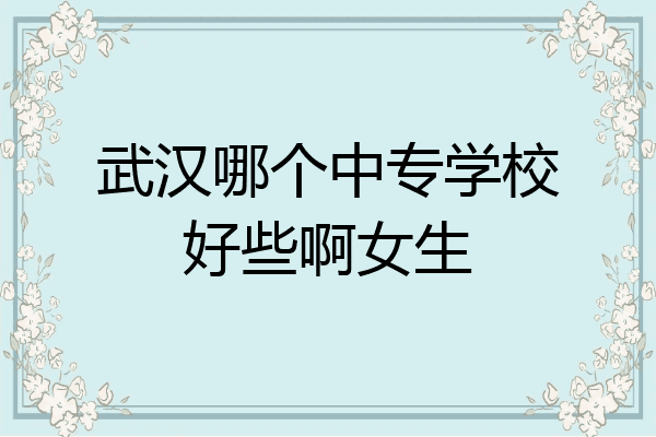 武汉哪个中专学校好些啊女生