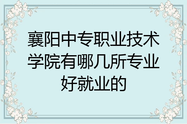 襄阳中专职业技术学院有哪几所专业好就业的