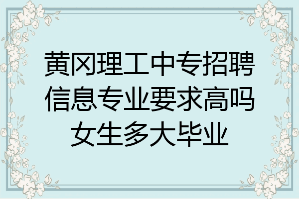 黄冈理工中专招聘信息专业要求高吗女生多大毕业